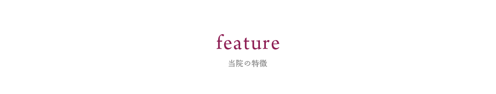 FEATURES 当院の特徴