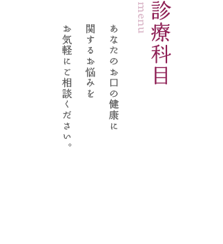 MENU 診療科目 あなたのお口の健康に 関するお悩みを お気軽にご相談ください。