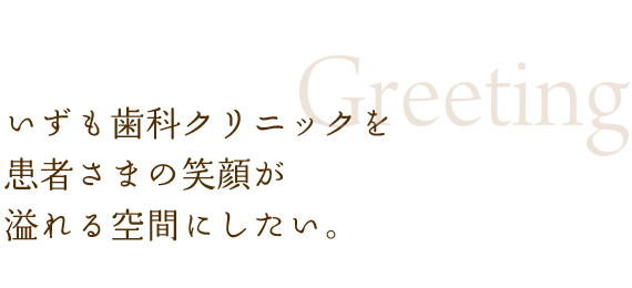 いずも歯科クリニックを 患者さまの笑顔が 溢れる空間にしたい。