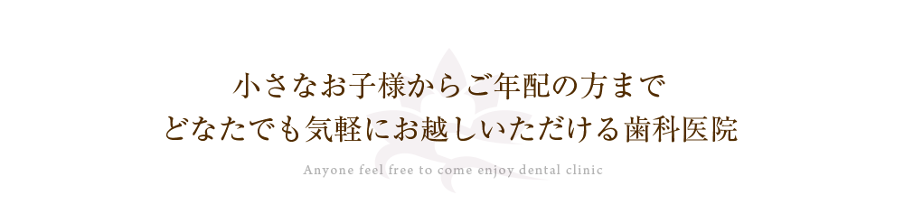小さなお子様からご年配の方まで どなたでも気軽にお越しいただける歯科医院